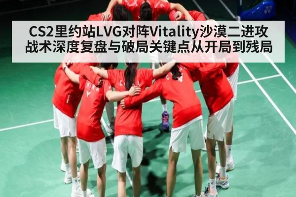 CS2里约站LVG对阵Vitality沙漠二进攻战术深度复盘与破局关键点从开局到残局 | kaiyun